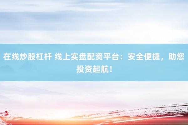 在线炒股杠杆 线上实盘配资平台：安全便捷，助您投资起航！