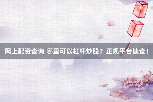 网上配资查询 哪里可以杠杆炒股？正规平台速查！