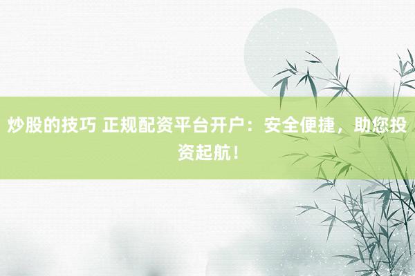 炒股的技巧 正规配资平台开户：安全便捷，助您投资起航！