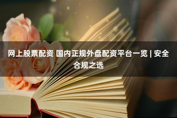 网上股票配资 国内正规外盘配资平台一览 | 安全合规之选