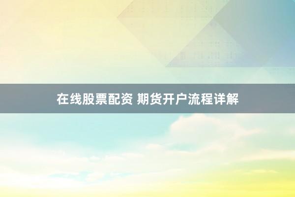 在线股票配资 期货开户流程详解