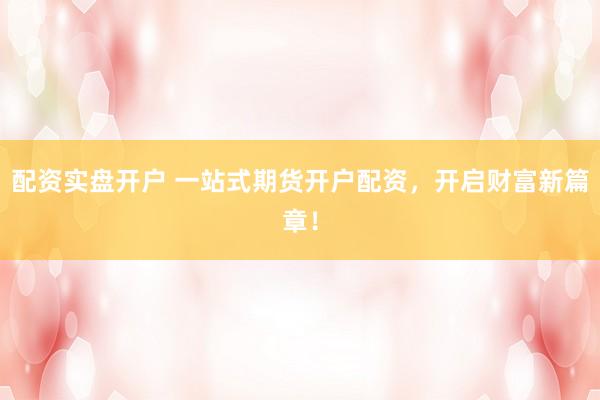 配资实盘开户 一站式期货开户配资，开启财富新篇章！
