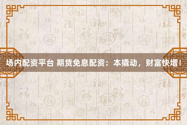 场内配资平台 期货免息配资：本撬动，财富快增！