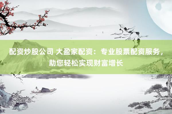 配资炒股公司 大盈家配资：专业股票配资服务，助您轻松实现财富增长