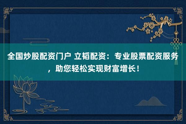 全国炒股配资门户 立韬配资：专业股票配资服务，助您轻松实现财富增长！