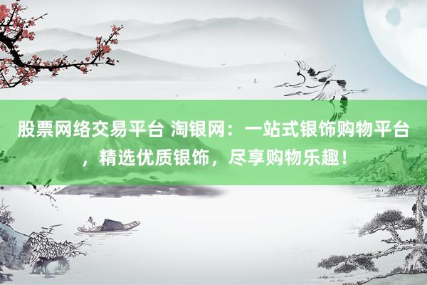 股票网络交易平台 淘银网：一站式银饰购物平台，精选优质银饰，尽享购物乐趣！