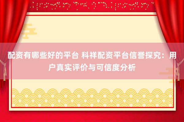 配资有哪些好的平台 科祥配资平台信誉探究：用户真实评价与可信度分析