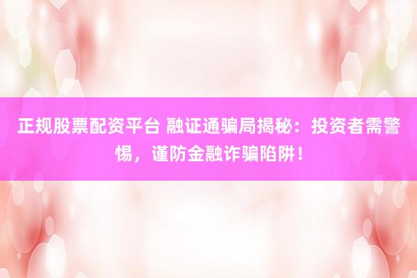 正规股票配资平台 融证通骗局揭秘：投资者需警惕，谨防金融诈骗陷阱！