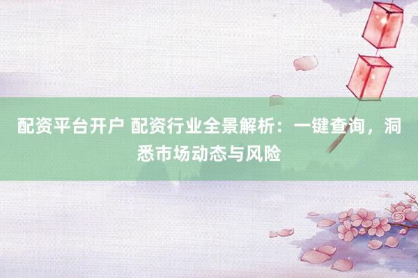 配资平台开户 配资行业全景解析：一键查询，洞悉市场动态与风险