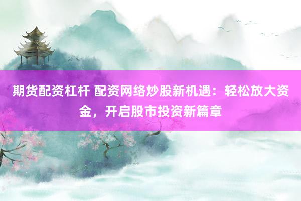 期货配资杠杆 配资网络炒股新机遇：轻松放大资金，开启股市投资新篇章