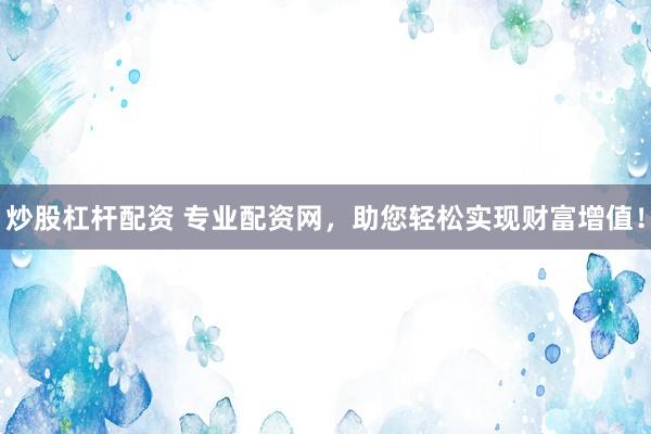 炒股杠杆配资 专业配资网，助您轻松实现财富增值！