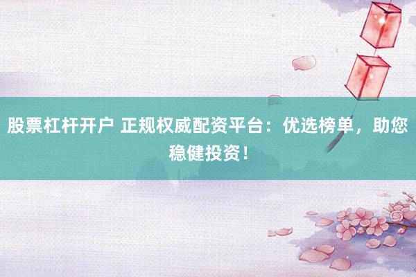 股票杠杆开户 正规权威配资平台：优选榜单，助您稳健投资！