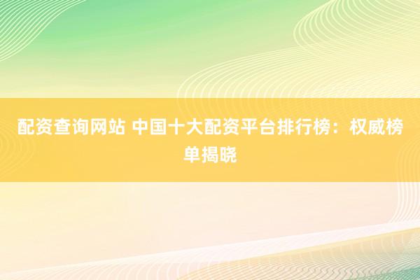 配资查询网站 中国十大配资平台排行榜：权威榜单揭晓