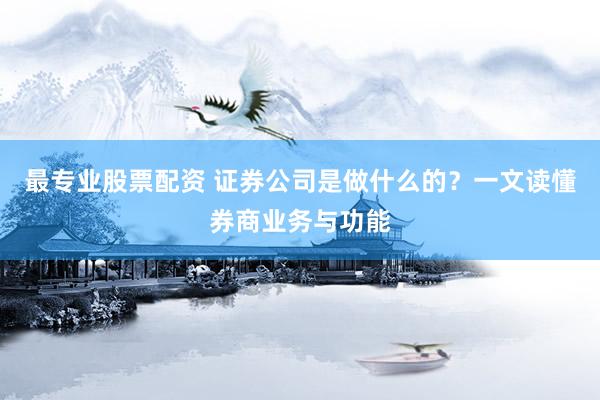 最专业股票配资 证券公司是做什么的？一文读懂券商业务与功能
