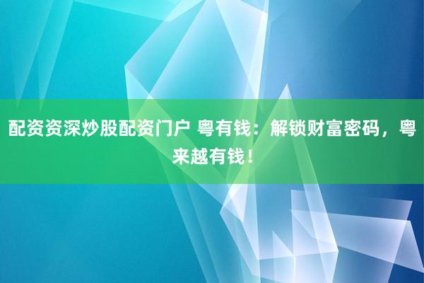 配资资深炒股配资门户 粤有钱：解锁财富密码，粤来越有钱！