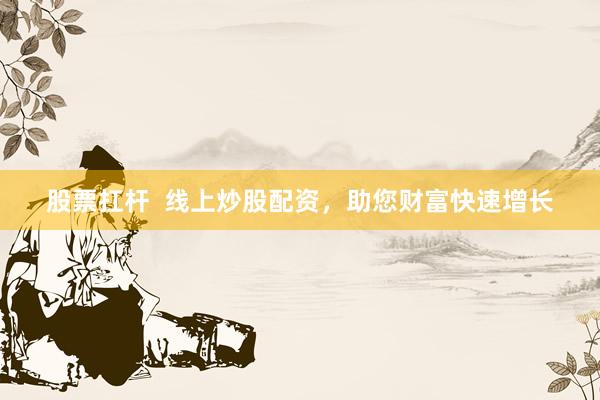 股票扛杆  线上炒股配资，助您财富快速增长