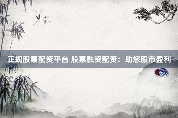 正规股票配资平台 股票融资配资：助您股市盈利