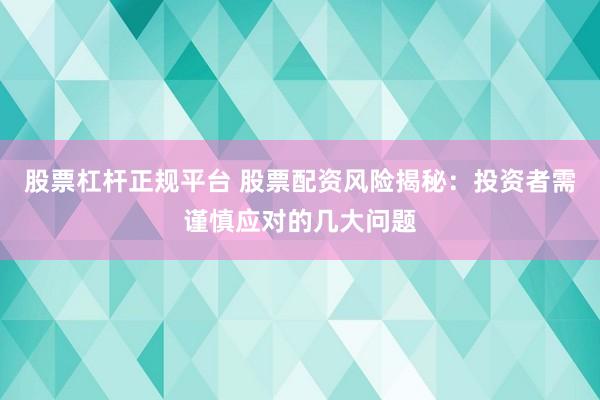 股票杠杆正规平台 股票配资风险揭秘：投资者需谨慎应对的几大问题
