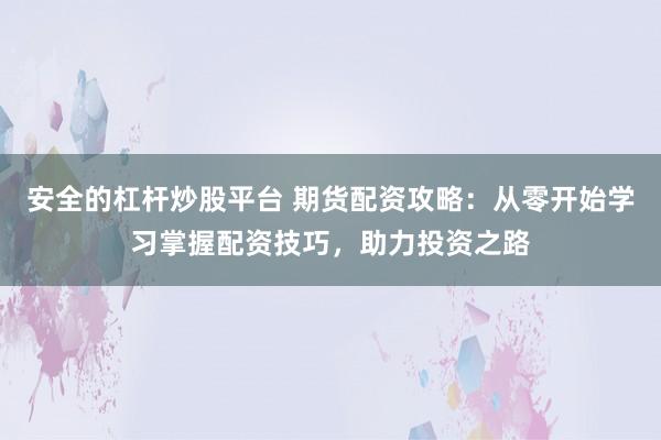 安全的杠杆炒股平台 期货配资攻略：从零开始学习掌握配资技巧，助力投资之路