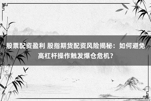 股票配资盈利 股指期货配资风险揭秘：如何避免高杠杆操作触发爆仓危机？