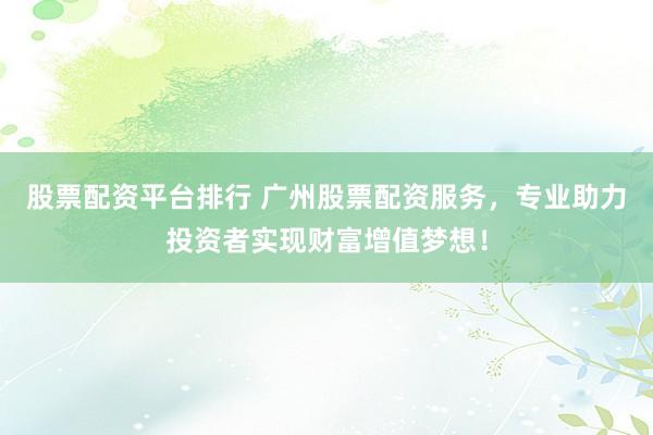 股票配资平台排行 广州股票配资服务，专业助力投资者实现财富增值梦想！