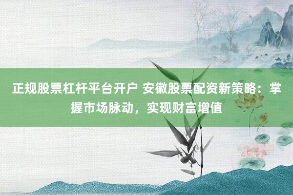 正规股票杠杆平台开户 安徽股票配资新策略：掌握市场脉动，实现财富增值