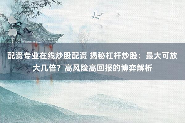 配资专业在线炒股配资 揭秘杠杆炒股：最大可放大几倍？高风险高回报的博弈解析