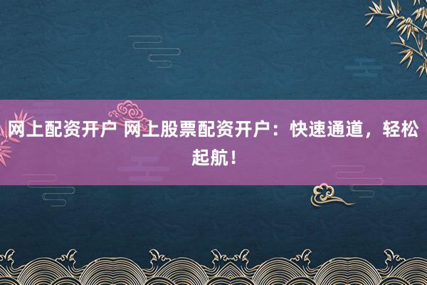 网上配资开户 网上股票配资开户：快速通道，轻松起航！