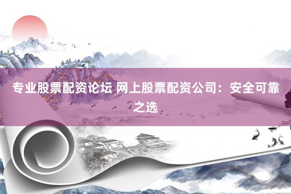 专业股票配资论坛 网上股票配资公司：安全可靠之选