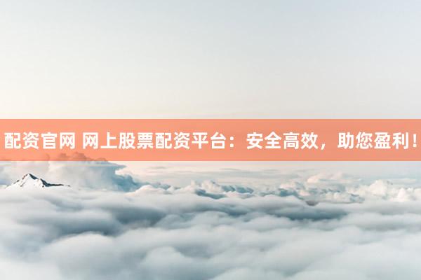 配资官网 网上股票配资平台：安全高效，助您盈利！