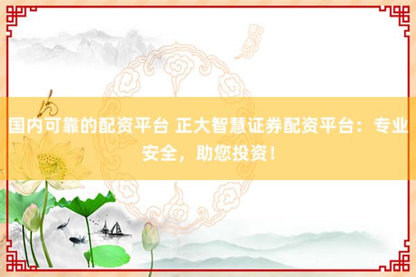 国内可靠的配资平台 正大智慧证券配资平台：专业安全，助您投资！