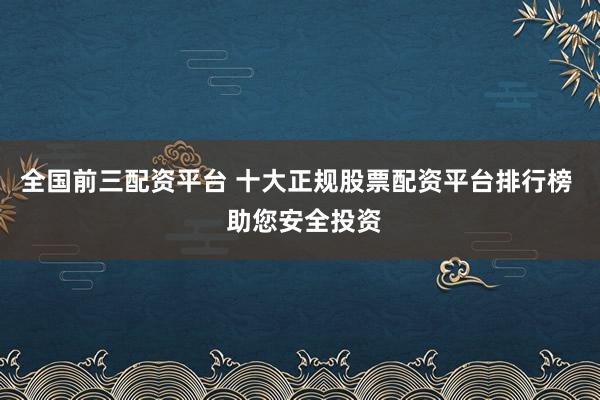 全国前三配资平台 十大正规股票配资平台排行榜  助您安全投资