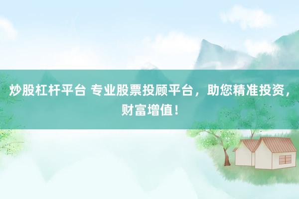 炒股杠杆平台 专业股票投顾平台，助您精准投资，财富增值！
