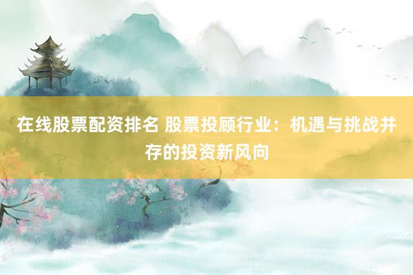 在线股票配资排名 股票投顾行业：机遇与挑战并存的投资新风向