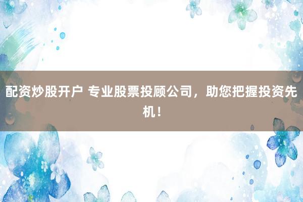 配资炒股开户 专业股票投顾公司，助您把握投资先机！
