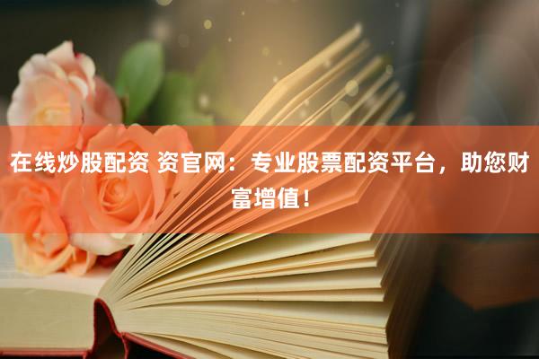 在线炒股配资 资官网：专业股票配资平台，助您财富增值！