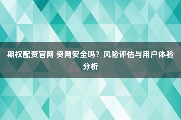 期权配资官网 资网安全吗？风险评估与用户体验分析