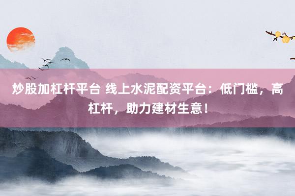 炒股加杠杆平台 线上水泥配资平台：低门槛，高杠杆，助力建材生意！