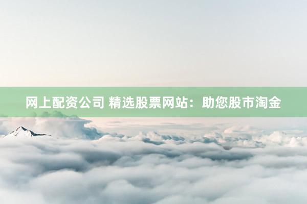 网上配资公司 精选股票网站：助您股市淘金