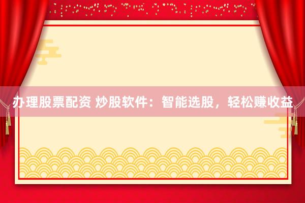 办理股票配资 炒股软件：智能选股，轻松赚收益