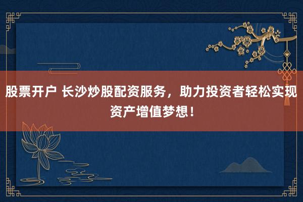 股票开户 长沙炒股配资服务，助力投资者轻松实现资产增值梦想！