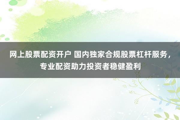 网上股票配资开户 国内独家合规股票杠杆服务，专业配资助力投资者稳健盈利