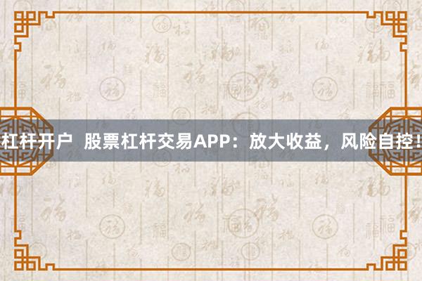 杠杆开户  股票杠杆交易APP：放大收益，风险自控！
