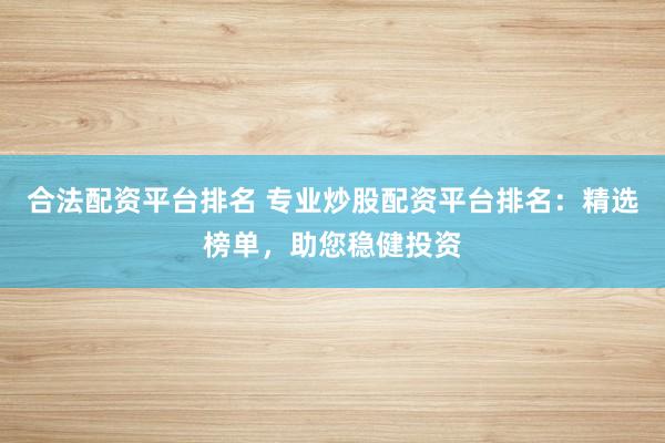 合法配资平台排名 专业炒股配资平台排名：精选榜单，助您稳健投资