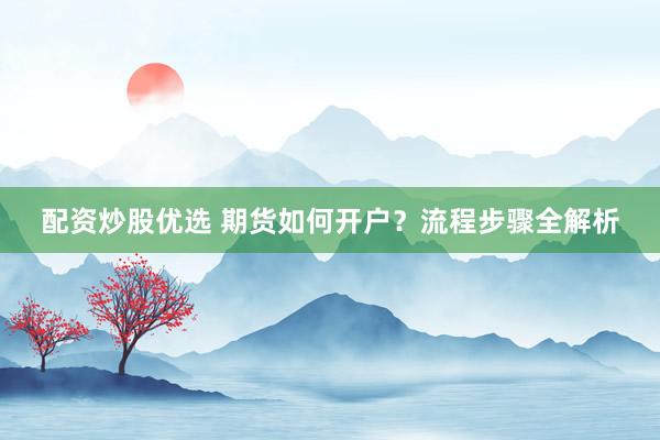 配资炒股优选 期货如何开户？流程步骤全解析