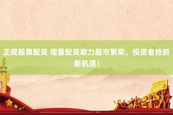 正规股票配资 增量配资助力股市繁荣，投资者抢抓新机遇！