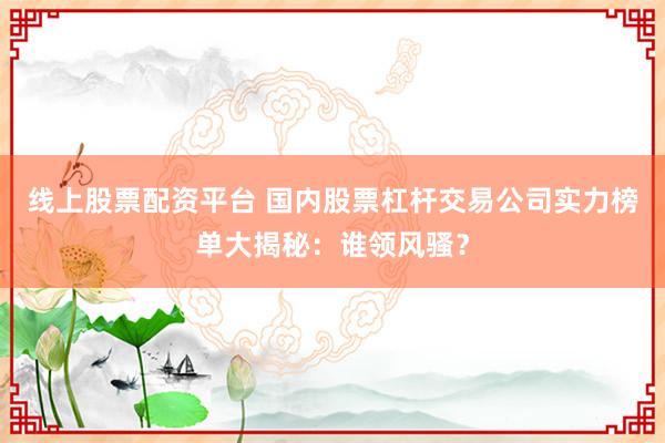 线上股票配资平台 国内股票杠杆交易公司实力榜单大揭秘：谁领风骚？