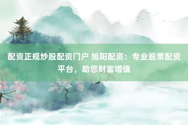 配资正规炒股配资门户 旭阳配资：专业股票配资平台，助您财富增值