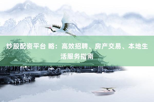 炒股配资平台 略:高效招聘、房产交易、本地生活服务指南