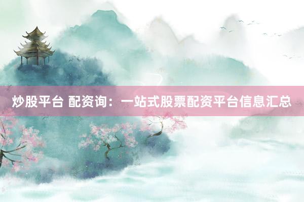 炒股平台 配资询：一站式股票配资平台信息汇总